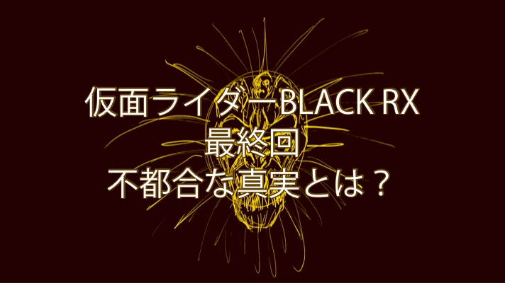 仮面ライダーblack Rx 第47話 最終回 感想 ネタバレ バッタブログ